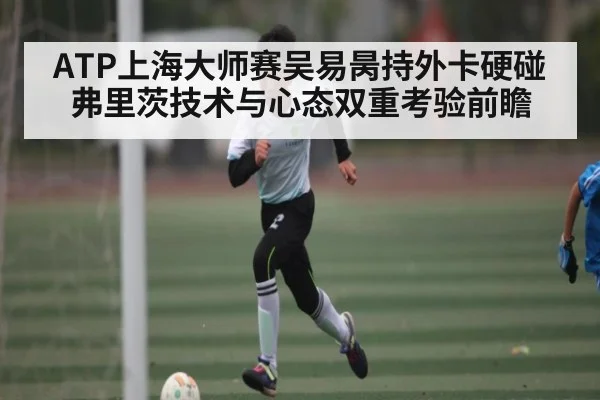 ATP上海大师赛吴易昺持外卡硬碰弗里茨技术与心态双重考验前瞻 - NG28